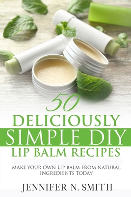 Lip Balm: 50 Deliciously Simple DIY Lip Balm Recipes: Make Your Own Lip Balm From Natural Ingredients Today - Smith, Jennifer N