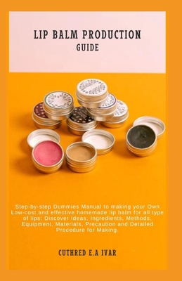 Lip Balm Production Guide: Step-by-step Dummies Manual to making your Own Low-cost and effective homemade lip balm for all type of lips: Discover Ideas, Ingredients, Methods, Equipment, Materials, Pre - E a Ivar, Cuthred