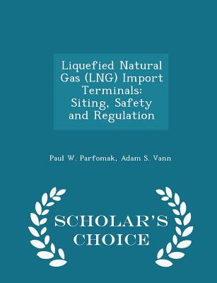 Liquefied Natural Gas (Lng) Import Terminals: Siting, Safety and Regulation - Scholar's Choice Edition - Parfomak, Paul W, and Vann, Adam S