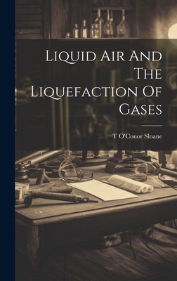 Liquid Air And The Liquefaction Of Gases - Sloane, T O'Conor