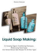 Liquid Soap Making: 32 Amazing Organic Conditioning Shampoos, Moisturizing Hand Soaps and Herbal Shower Gels Recipes for All Skin Types: (Soap Making, Essential Oils, Aromatherapy)