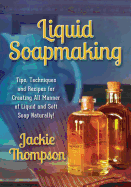 Liquid Soapmaking: Tips, Techniques and Recipes for Creating All Manner of Liquid and Soft Soap Naturally!