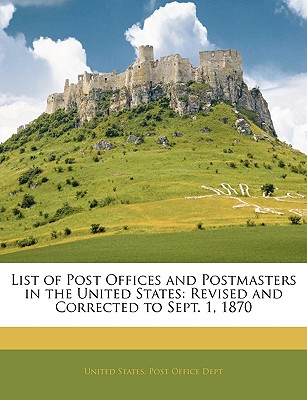 List of Post Offices and Postmasters in the United States: Revised and Corrected to Sept. 1, 1870 - United States Post Office Dept (Creator)