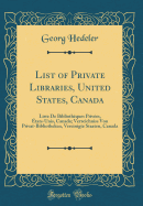 List of Private Libraries, United States, Canada: Liste de Biblioth?ques Priv?es, ?tats-Unis, Canada; Verzeichniss Von Privat-Bibliotheken, Vereinigte Staaten, Canada (Classic Reprint)