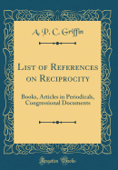 List of References on Reciprocity: Books, Articles in Periodicals, Congressional Documents (Classic Reprint)