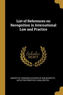 List of References on Recognition in International Law and Practice - Library of Congress Division of Bibliogr (Creator), and Griffin, Appleton Prentiss Clark