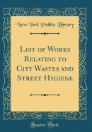 List of Works Relating to City Wastes and Street Hygiene (Classic Reprint)