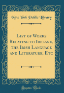 List of Works Relating to Ireland, the Irish Language and Literature, Etc (Classic Reprint)