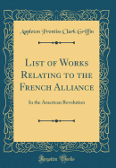 List of Works Relating to the French Alliance: In the American Revolution (Classic Reprint)