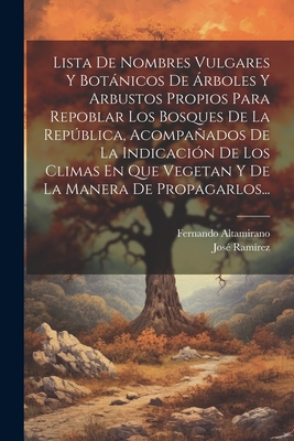 Lista de Nombres Vulgares y Botanicos de Arboles y Arbustos Propios Para Repoblar Los Bosques de La Republica, Acompanados de La Indicacion de Los Climas En Que Vegetan y de La Manera de Propagarlos... - Altamirano, Fernando, and Ram?rez, Jos?