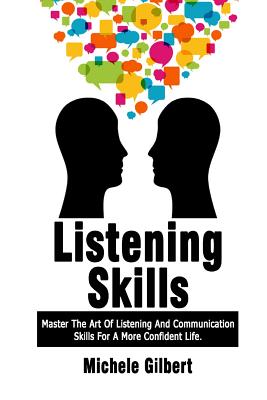 Listening Skills: Master The Art Of Listening And Communication Skills For A More Confident Life - Gilbert, Michele
