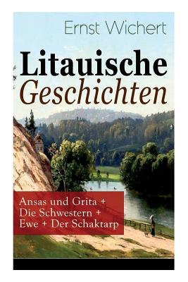 Litauische Geschichten: Ansas Und Grita + Die Schwestern + Ewe + Der Schaktarp: Lebendige Schilderungen Aus Dem Leben Der Im Nordosten Ostpreu?ens Ans?ssigen Litauer - Wichert, Ernst