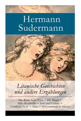 Litauische Geschichten und andere Erzhlungen: Die Reise nach Tilsit + Die Magd + Miks Bumbullis + Jons und Erdme + Frhliche Leut' + Thea + Der verwandelte Fcher - Sudermann, Hermann