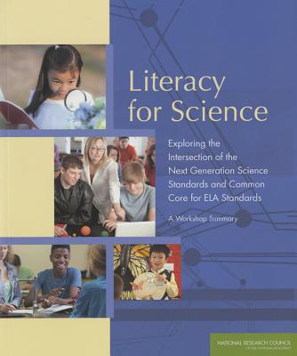 Literacy for Science: Exploring the Intersection of the Next Generation Science Standards and Common Core for ELA Standards: A Workshop Summary - National Research Council, and Division of Behavioral and Social Sciences and Education, and Board on Science Education