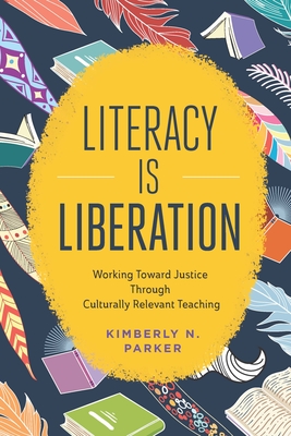 Literacy Is Liberation: Working Toward Justice Through Culturally Relevant Teaching - Parker, Kimberly N