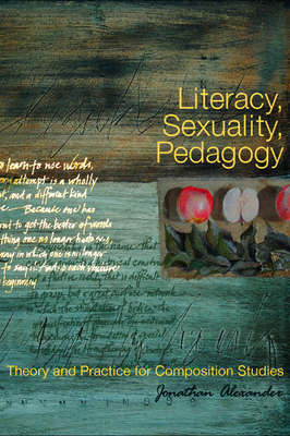 Literacy, Sexuality, Pedagogy: Theory and Practice for Composition Studies - Alexander, Jonathan, Dr.