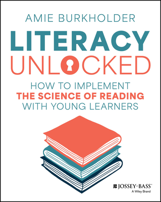 Literacy Unlocked: How to Implement the Science of Reading with Young Learners - Burkholder, Amie