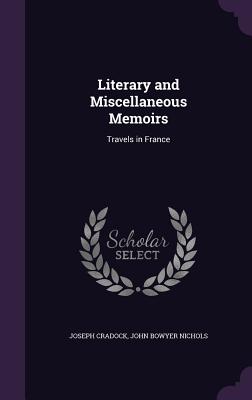 Literary and Miscellaneous Memoirs: Travels in France - Cradock, Joseph, and Nichols, John Bowyer