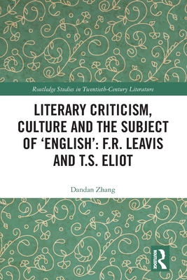 Literary Criticism, Culture and the Subject of 'English': F.R. Leavis and T.S. Eliot - Zhang, Dandan