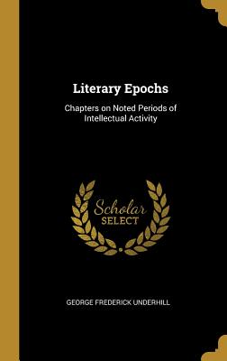 Literary Epochs: Chapters on Noted Periods of Intellectual Activity - Underhill, George Frederick