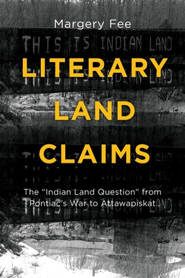 Literary Land Claims: The ""Indian Land Question"" from Pontiac's War to Attawapiskat - Fee, Margery