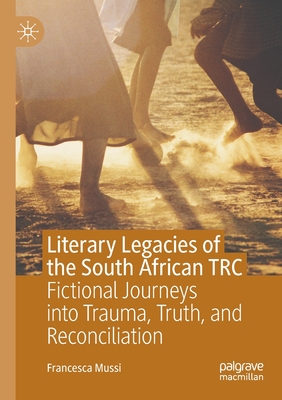 Literary Legacies of the South African Trc: Fictional Journeys Into Trauma, Truth, and Reconciliation - Mussi, Francesca