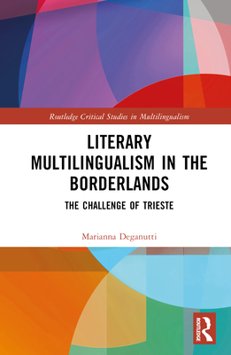 Literary Multilingualism in the Borderlands: The Challenge of Trieste - Deganutti, Marianna