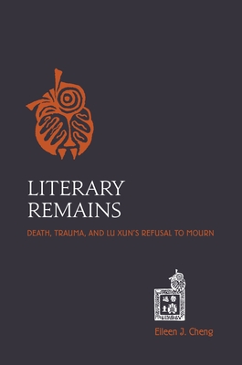 Literary Remains: Death, Trauma, and Lu Xun's Refusal to Mourn - Cheng, Eileen J