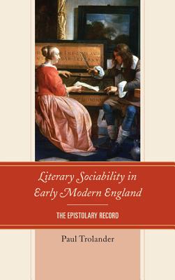 Literary Sociability in Early Modern England: The Epistolary Record - Trolander, Paul