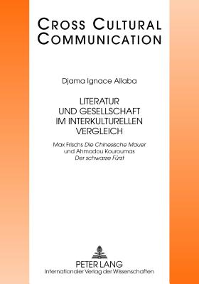 Literatur Und Gesellschaft Im Interkulturellen Vergleich: Max Frischs Die Chinesische Mauer? Und Ahmadou Kouroumas Der Schwarze Fuerst? - Hess-L?ttich, E W B (Editor), and Allaba, Djama Ignace