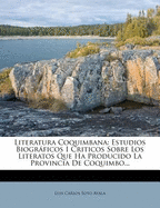 Literatura Coquimbana: Estudios Biogrficos I Criticos Sobre Los Literatos Que Ha Producido La Provincia De Coquimbo...