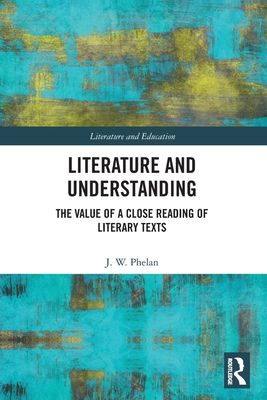 Literature and Understanding: The Value of a Close Reading of Literary Texts - Phelan, Jon