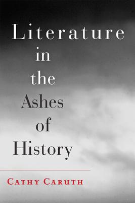 Literature in the Ashes of History - Caruth, Cathy