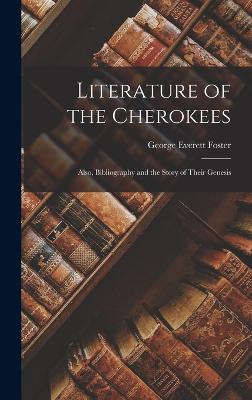 Literature of the Cherokees: Also, Bibliography and the Story of Their Genesis - Foster, George Everett