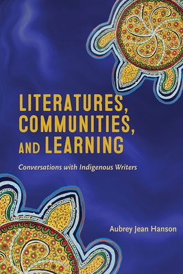 Literatures, Communities, and Learning: Conversations with Indigenous Writers - Hanson, Aubrey Jean