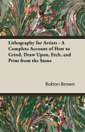 Lithography for Artists - A Complete Account of How to Grind, Draw Upon, Etch, and Print from the Stone