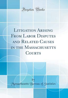 Litigation Arising from Labor Disputes and Related Causes in the Massachusetts Courts (Classic Reprint) - Statistics, Massachusetts Bureau of