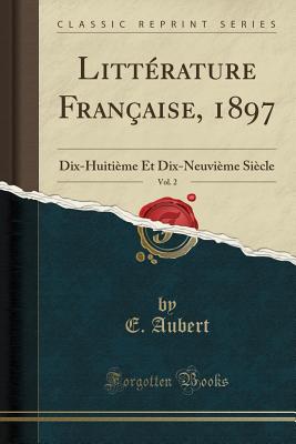 Litt?rature Fran?aise, 1897, Vol. 2: Dix-Huiti?me Et Dix-Neuvi?me Si?cle (Classic Reprint) - Aubert, E.