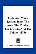 Little And Wise: Lessons From The Ants, The Conies, The Locusts, And The Spider (1876) - Newton, William Wilberforce