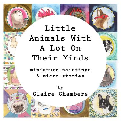 Little Animals with a Lot on Their Minds: Miniature Paintings and Micro Stories - Chambers, Claire