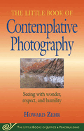 Little Book of Contemplative Photography: Seeing with Wonder, Respect and Humility