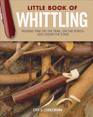Little Book of Whittling Gift Edition: Passing Time on the Trail, on the Porch, and Under the Stars - Lubkemann, Chris