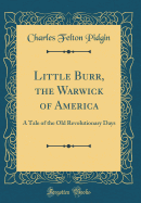 Little Burr, the Warwick of America: A Tale of the Old Revolutionary Days (Classic Reprint)