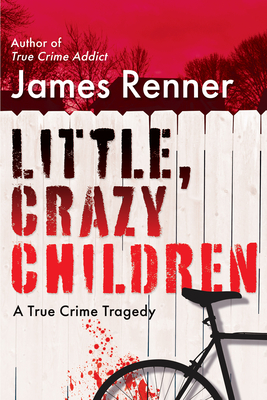 Little, Crazy Children: A True Crime Tragedy of Lost Innocence - Renner, James
