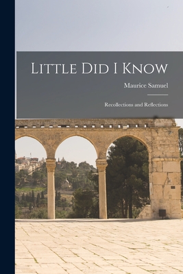 Little Did I Know: Recollections and Reflections - Samuel, Maurice