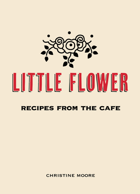 Little Flower: Recipes from the Cafe - Moore, Christine, and Miller, Ryan (Photographer)