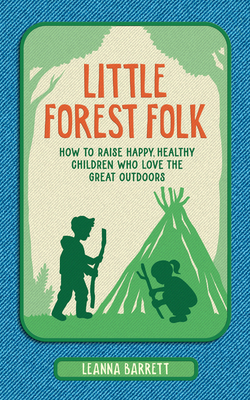Little Forest Folk: How to Raise Happy, Healthy Children Who Love the Great Outdoors - Barrett, Leanna