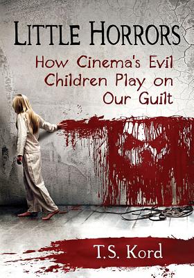 Little Horrors: How Cinema's Evil Children Play on Our Guilt - Kord, T S