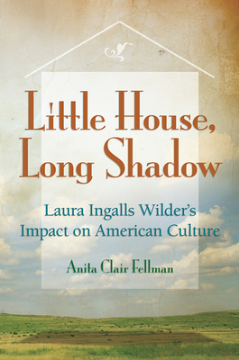 Little House, Long Shadow: Laura Ingalls Wilder's Impact on American Culturevolume 1 - Fellman, Anita Clair