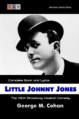 Little Johnny Jones: The 1904 Broadway Musical Comedy: Complete Book and Lyrics - Cohan, George M